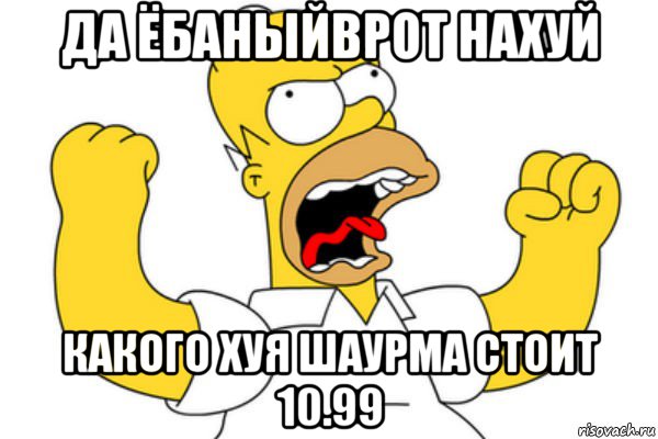 да ёбаныйврот нахуй какого хуя шаурма стоит 10.99