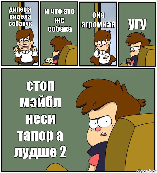 дипер я видела собакук и что это же собака она агромная угу стоп мэйбл неси тапор а лудше 2