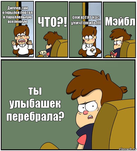 Диппер,там открылся портал в параллельную вселенную ЧТО?! они хотят нас уничтожить((( Мэйбл ты улыбашек перебрала?