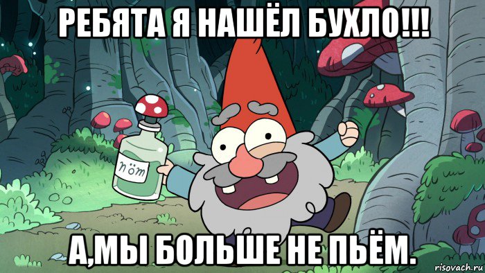 ребята я нашёл бухло!!! а,мы больше не пьём.