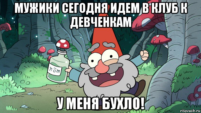 мужики сегодня идем в клуб к девченкам у меня бухло!