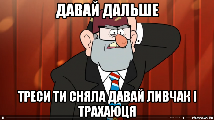 давай дальше треси ти сняла давай ливчак і трахаюця, Мем Гравити фолз