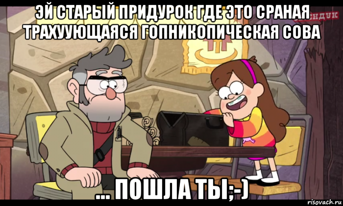 эй старый придурок где это сраная трахуующаяся гопникопическая сова ... пошла ты;-), Мем Гравити фолз