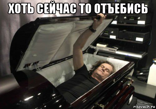 хоть сейчас то отъебись 