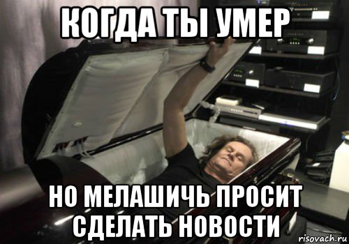 когда ты умер но мелашичь просит сделать новости