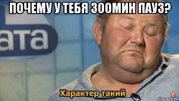 почему у тебя 300мин пауз? , Мем  Характер такий