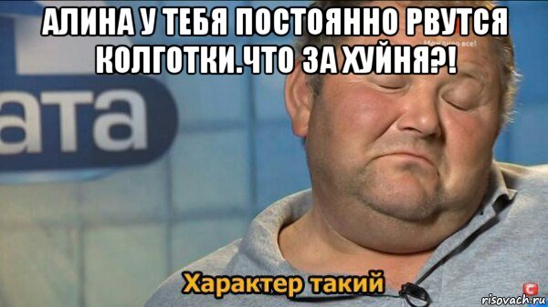 алина у тебя постоянно рвутся колготки.что за хуйня?! , Мем  Характер такий