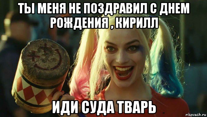 ты меня не поздравил с днем рождения , кирилл иди суда тварь, Мем    Harley quinn