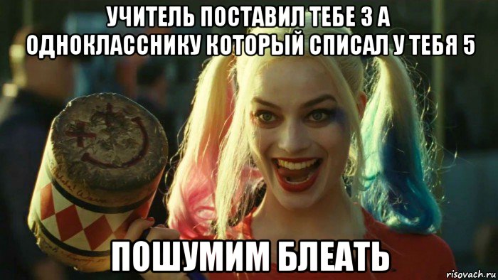 учитель поставил тебе 3 а однокласснику который списал у тебя 5 пошумим блеать, Мем    Harley quinn