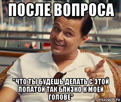 после вопроса "что ты будешь делать с этой лопатой так близко к моей голове", Мем Хитрый Гэтсби