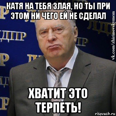 катя на тебя злая, но ты при этом ни чего ей не сделал хватит это терпеть!, Мем Хватит это терпеть (Жириновский)