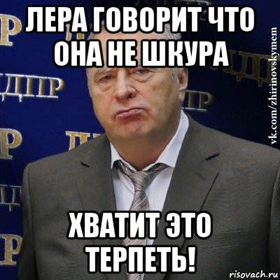 лера говорит что она не шкура хватит это терпеть!, Мем Хватит это терпеть (Жириновский)