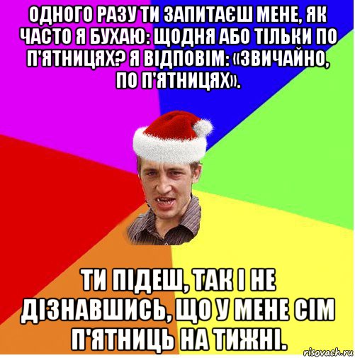 одного разу ти запитаєш мене, як часто я бухаю: щодня або тільки по п'ятницях? я відповім: «звичайно, по п'ятницях». ти підеш, так і не дізнавшись, що у мене сім п'ятниць на тижні., Мем Новогодний паца