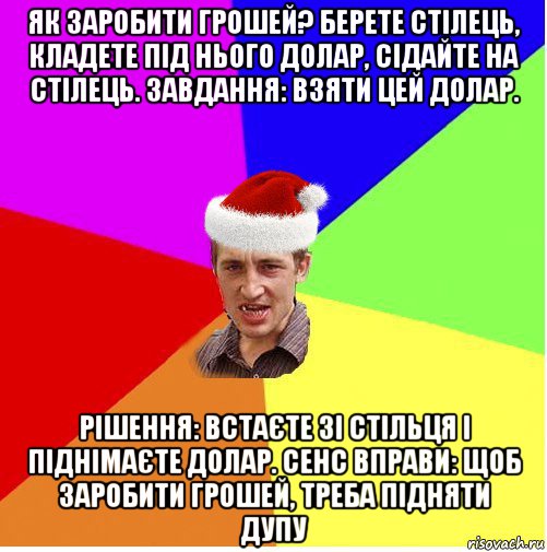 як заробити грошей? берете стілець, кладете під нього долар, сідайте на стілець. завдання: взяти цей долар. рішення: встаєте зі стільця і піднімаєте долар. сенс вправи: щоб заробити грошей, треба підняти дупу