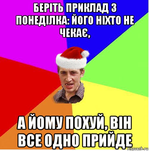 беріть приклад з понеділка: його ніхто не чекає, а йому похуй, він все одно прийде