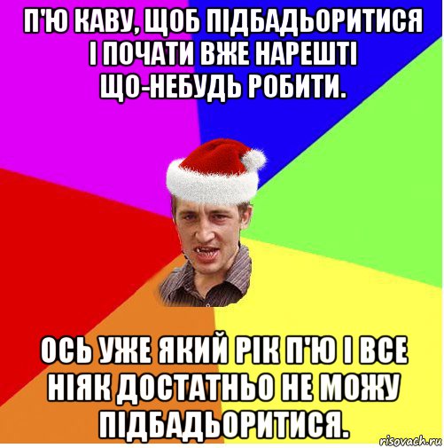 п'ю каву, щоб підбадьоритися і почати вже нарешті що-небудь робити. ось уже який рік п'ю і все ніяк достатньо не можу підбадьоритися.