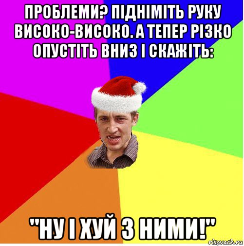 проблеми? підніміть руку високо-високо. а тепер різко опустіть вниз і скажіть: "ну і хуй з ними!", Мем Новогодний паца