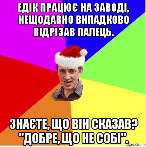 едік працює на заводі, нещодавно випадково відрізав палець. знаєте, що він сказав? "добре, що не собі"., Мем Новогодний паца