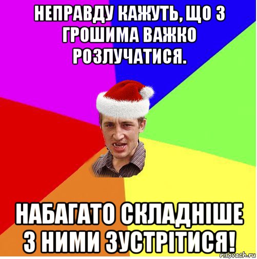 неправду кажуть, що з грошима важко розлучатися. набагато складніше з ними зустрітися!