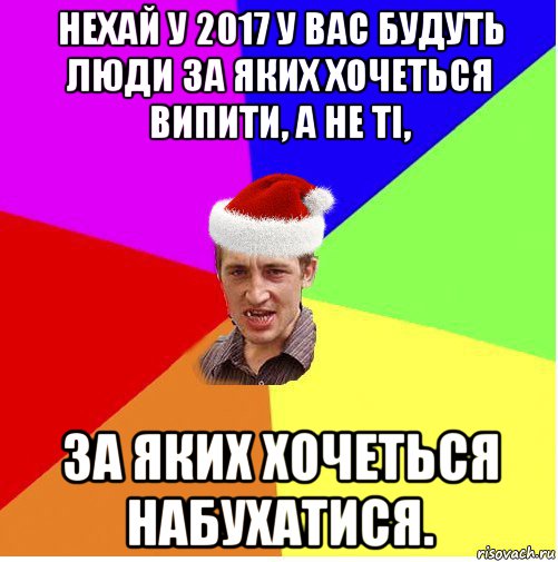 нехай у 2017 у вас будуть люди за яких хочеться випити, а не ті, за яких хочеться набухатися.