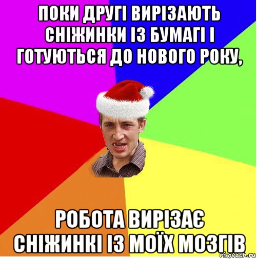 поки другі вирізають сніжинки із бумагі і готуються до нового року, робота вирізає сніжинкі із моїх мозгів