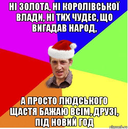 ні золота, ні королівської влади, ні тих чудес, що вигадав народ, а просто людського щастя бажаю всім, друзі, під новий год