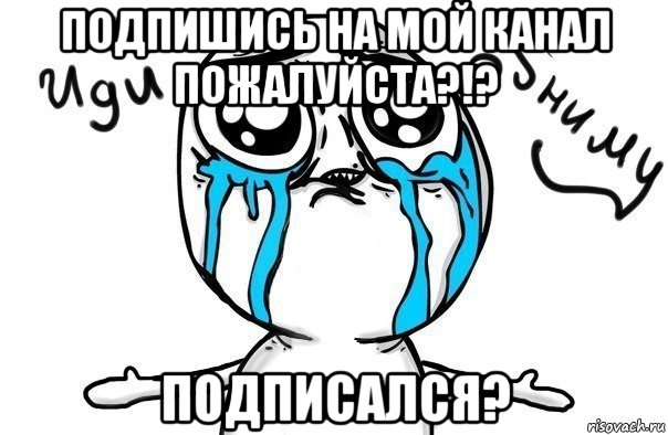 подпишись на мой канал пожалуйста?!? подписался?, Мем Иди обниму