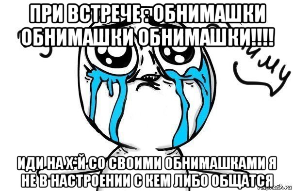 при встрече : обнимашки обнимашки обнимашки!!!! иди на х*й со своими обнимашками я не в настроении с кем либо общатся, Мем Иди обниму