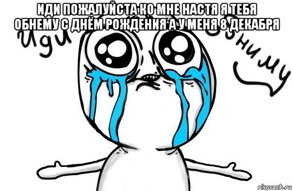 иди пожалуйста ко мне настя я тебя обнему с днём рождения а у меня 8 декабря , Мем Иди обниму