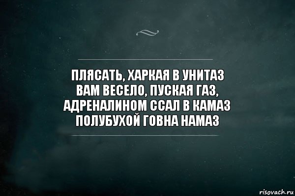 Плясать, харкая в унитаз
Вам весело, пуская газ,
Адреналином ссал в камаз
Полубухой говна намаз, Комикс Игра Слов