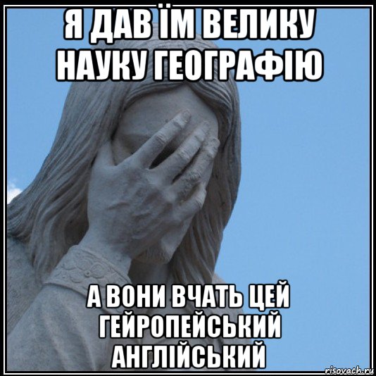 я дав їм велику науку географію а вони вчать цей гейропейський англійський