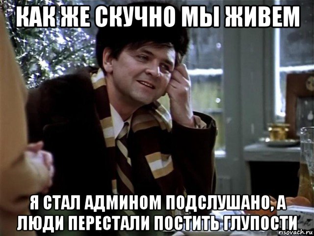 как же скучно мы живем я стал админом подслушано, а люди перестали постить глупости