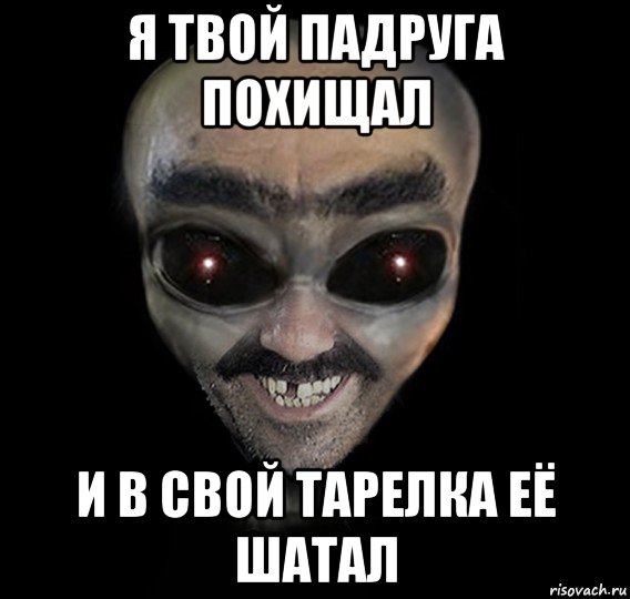 я твой падруга похищал и в свой тарелка её шатал