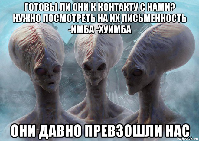 готовы ли они к контакту с нами? нужно посмотреть на их письменность -имба -хуимба они давно превзошли нас