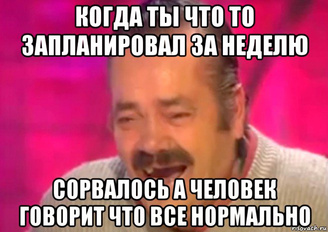 когда ты что то запланировал за неделю сорвалось а человек говорит что все нормально, Мем  Испанец