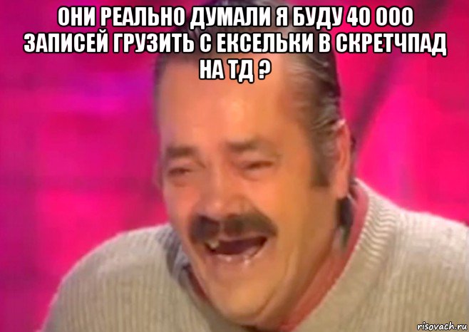 они реально думали я буду 40 000 записей грузить с ексельки в скретчпад на тд ? , Мем  Испанец