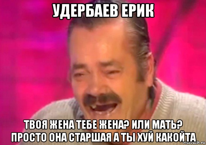 удербаев ерик твоя жена тебе жена? или мать? просто она старшая а ты хуй какойта, Мем  Испанец