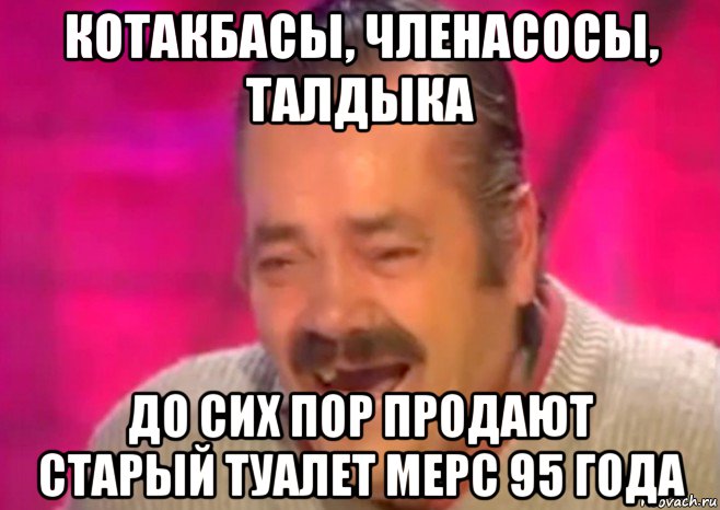 котакбасы, членасосы, талдыка до сих пор продают старый туалет мерс 95 года, Мем  Испанец