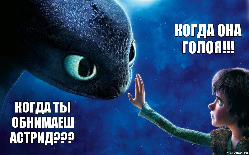 Когда ты обнимаеш астрид??? Когда она голоя!!!