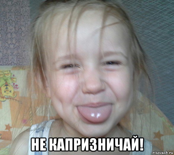  не капризничай!