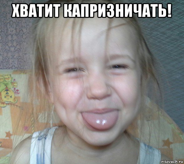 хватит капризничать! 