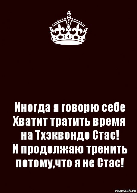  Иногда я говорю себе Хватит тратить время на Тхэквондо Стас!
И продолжаю тренить потому,что я не Стас!, Комикс keep calm