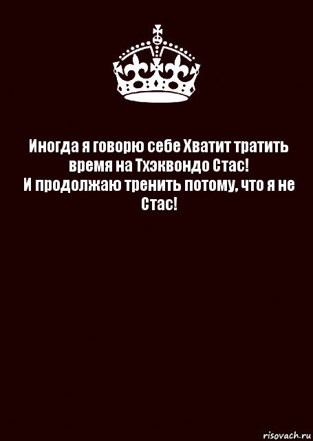 Иногда я говорю себе Хватит тратить время на Тхэквондо Стас!
И продолжаю тренить потому, что я не Стас! , Комикс keep calm