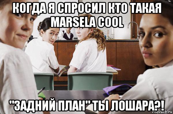 когда я спросил кто такая marsela cool "задний план" ты лошара?!, Мем В классе все смотрят на тебя