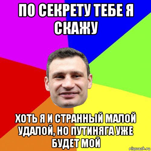 по секрету тебе я скажу хоть я и странный малой удалой, но путиняга уже будет мой