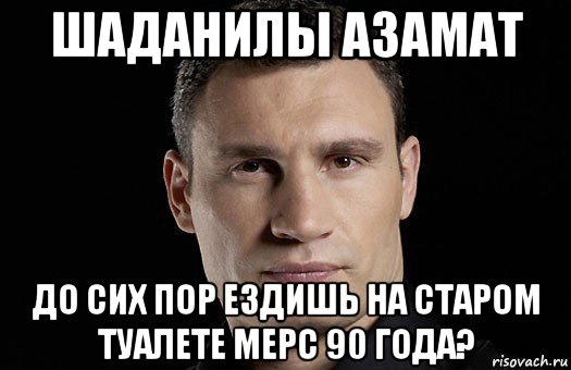 шаданилы азамат до сих пор ездишь на старом туалете мерс 90 года?, Мем Кличко