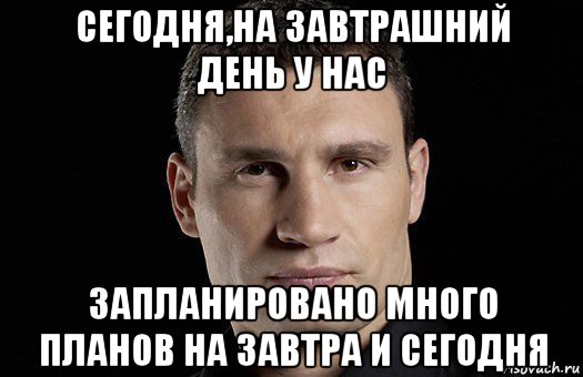 сегодня,на завтрашний день у нас запланировано много планов на завтра и сегодня, Мем Кличко