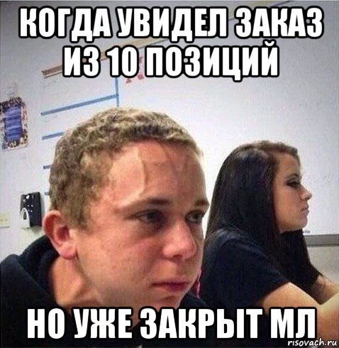 когда увидел заказ из 10 позиций но уже закрыт мл