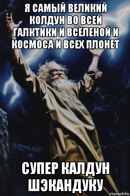 я самый великий колдун во всей галктики и вселеной и космоса и всех плонет супер калдун шэкандуку