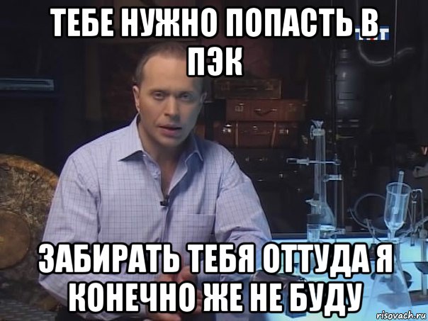 тебе нужно попасть в пэк забирать тебя оттуда я конечно же не буду, Мем Конечно не буду